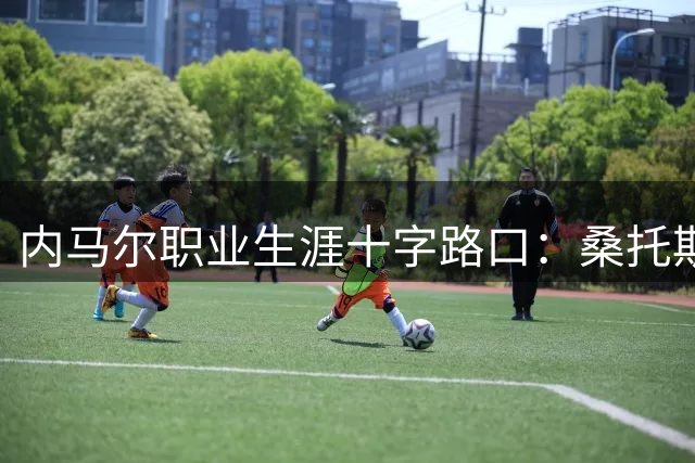 内马尔职业生涯十字路口：桑托斯续约与退役悬念待解